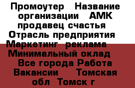 Промоутер › Название организации ­ АМК продавец счастья › Отрасль предприятия ­ Маркетинг, реклама, PR › Минимальный оклад ­ 1 - Все города Работа » Вакансии   . Томская обл.,Томск г.